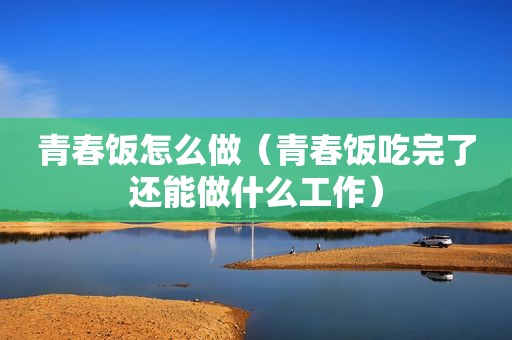 青春饭怎么做（青春饭吃完了还能做什么工作）