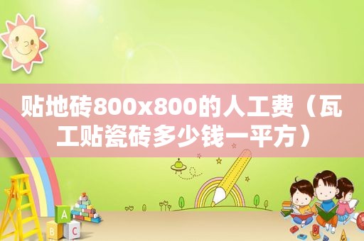 贴地砖800x800的人工费（瓦工贴瓷砖多少钱一平方）
