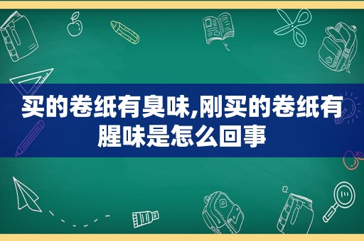 买的卷纸有臭味,刚买的卷纸有腥味是怎么回事
