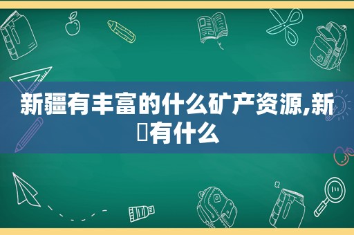 新疆有丰富的什么矿产资源,新彊有什么