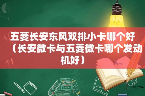 五菱长安东风双排小卡哪个好（长安微卡与五菱微卡哪个发动机好）