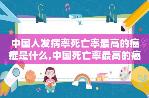 中国人发病率死亡率最高的癌症是什么,中国死亡率最高的癌症排名