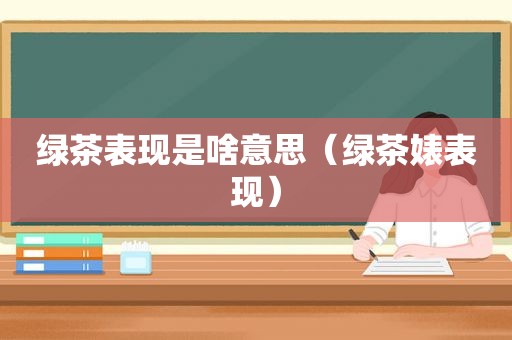 绿茶表现是啥意思（绿茶婊表现）