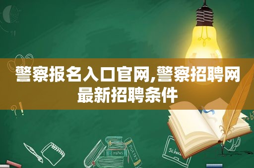 警察报名入口官网,警察招聘网最新招聘条件