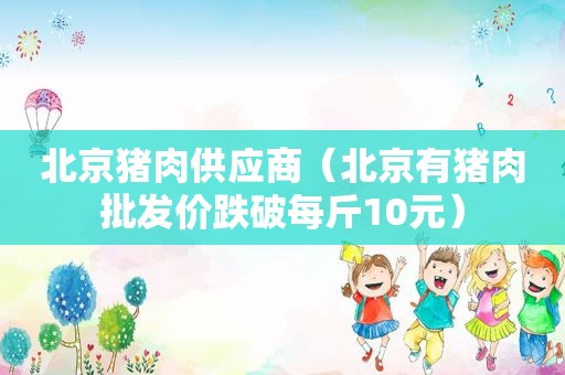 北京猪肉供应商（北京有猪肉批发价跌破每斤10元）