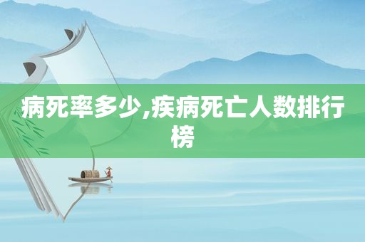 病死率多少,疾病死亡人数排行榜