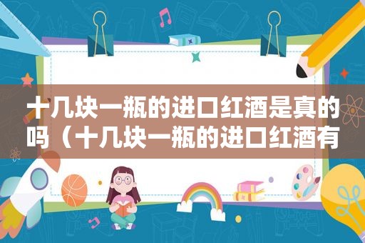 十几块一瓶的进口红酒是真的吗（十几块一瓶的进口红酒有哪些）