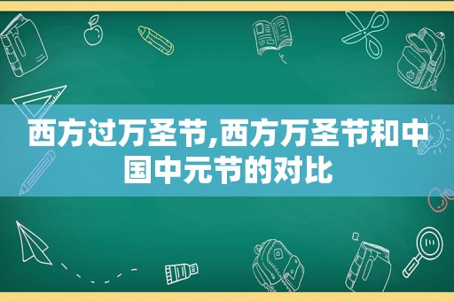 西方过万圣节,西方万圣节和中国中元节的对比