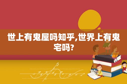 世上有鬼屋吗知乎,世界上有鬼宅吗?