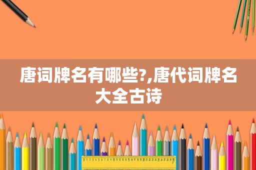 唐词牌名有哪些?,唐代词牌名大全古诗
