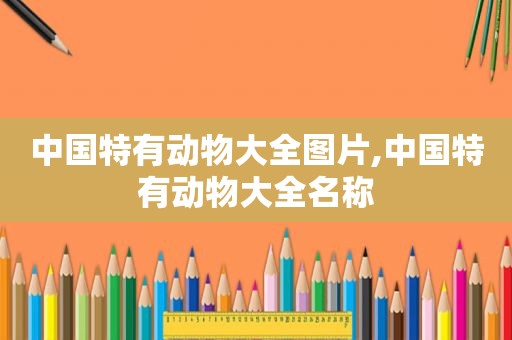 中国特有动物大全图片,中国特有动物大全名称