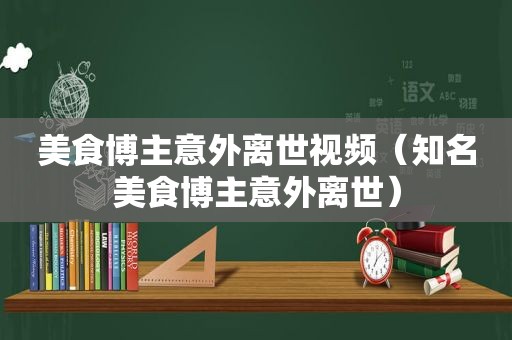美食博主意外离世视频（知名美食博主意外离世）