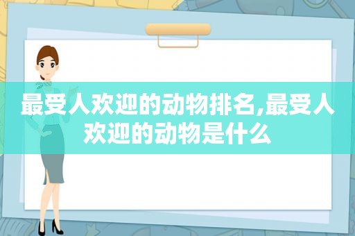 最受人欢迎的动物排名,最受人欢迎的动物是什么