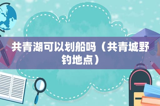 共青湖可以划船吗（共青城野钓地点）