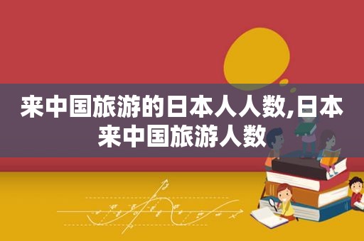 来中国旅游的日本人人数,日本来中国旅游人数