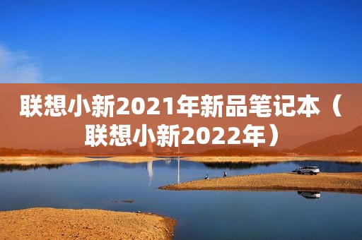 联想小新2021年新品笔记本（联想小新2022年）