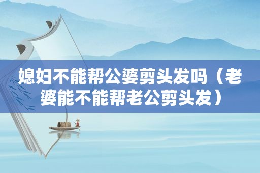 媳妇不能帮公婆剪头发吗（老婆能不能帮老公剪头发）