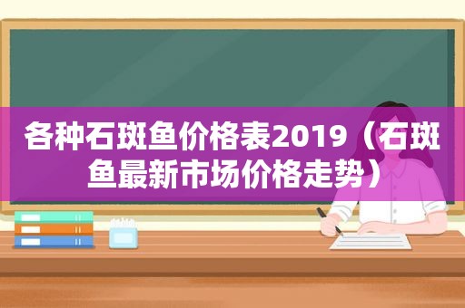 各种石斑鱼价格表2019（石斑鱼最新市场价格走势）