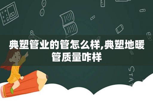 典塑管业的管怎么样,典塑地暖管质量咋样