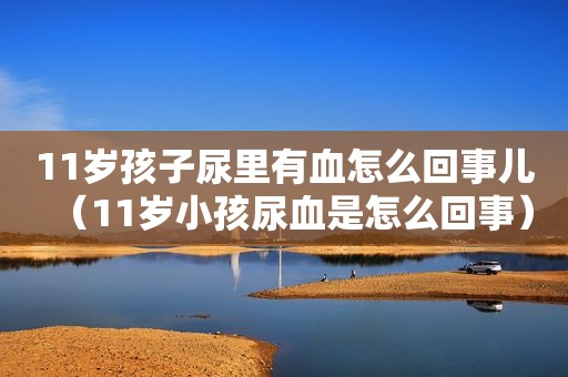11岁孩子尿里有血怎么回事儿（11岁小孩尿血是怎么回事）