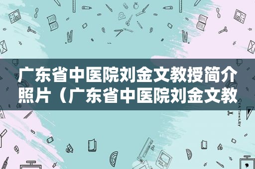 广东省中医院刘金文教授简介照片（广东省中医院刘金文教授简介资料）