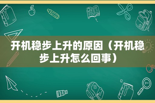 开机稳步上升的原因（开机稳步上升怎么回事）