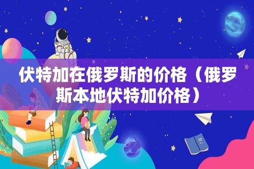 伏特加在俄罗斯的价格（俄罗斯本地伏特加价格）