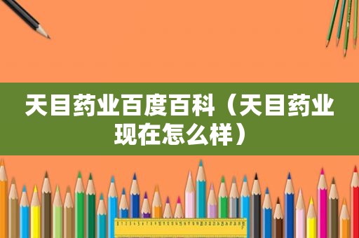 天目药业百度百科（天目药业现在怎么样）