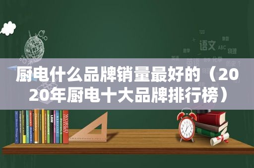厨电什么品牌销量最好的（2020年厨电十大品牌排行榜）