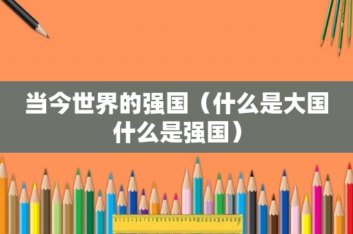 当今世界的强国（什么是大国什么是强国）
