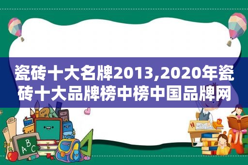 瓷砖十大名牌2013,2020年瓷砖十大品牌榜中榜中国品牌网