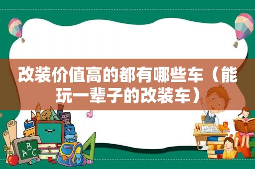改装价值高的都有哪些车（能玩一辈子的改装车）