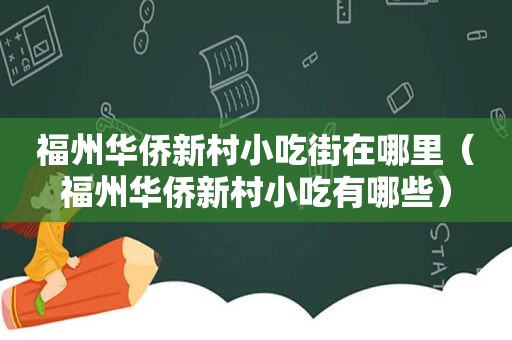 福州华侨新村小吃街在哪里（福州华侨新村小吃有哪些）