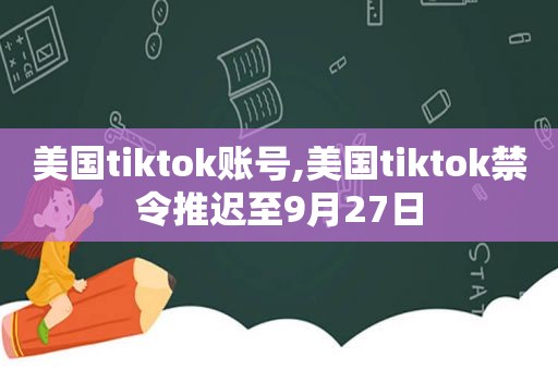 美国tiktok账号,美国tiktok禁令推迟至9月27日