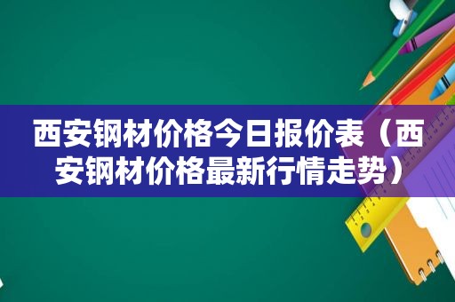 西安钢材价格今日报价表（西安钢材价格最新行情走势）
