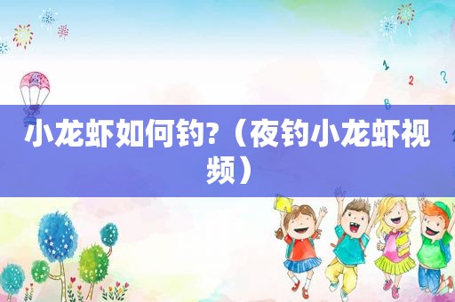 小龙虾如何钓?（夜钓小龙虾视频）