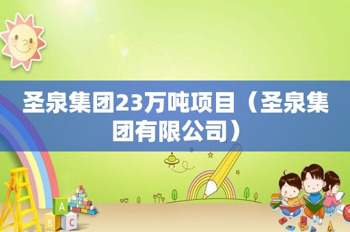圣泉集团23万吨项目（圣泉集团有限公司）