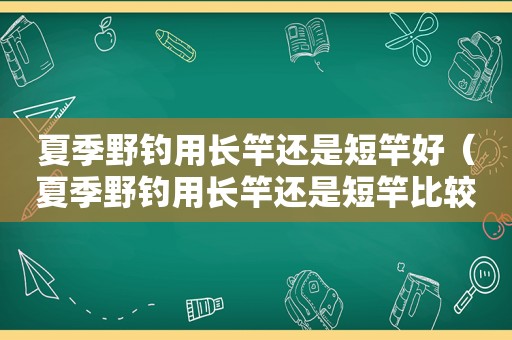 夏季野钓用长竿还是短竿好（夏季野钓用长竿还是短竿比较好）