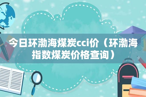 今日环渤海煤炭cci价（环渤海指数煤炭价格查询）