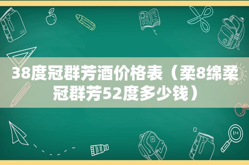38度冠群芳酒价格表（柔8绵柔冠群芳52度多少钱）