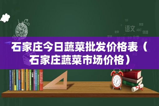石家庄今日蔬菜批发价格表（石家庄蔬菜市场价格）