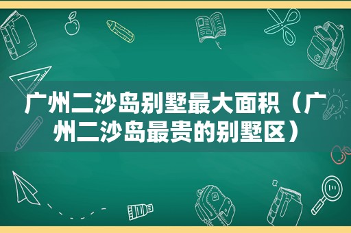 广州二沙岛别墅最大面积（广州二沙岛最贵的别墅区）