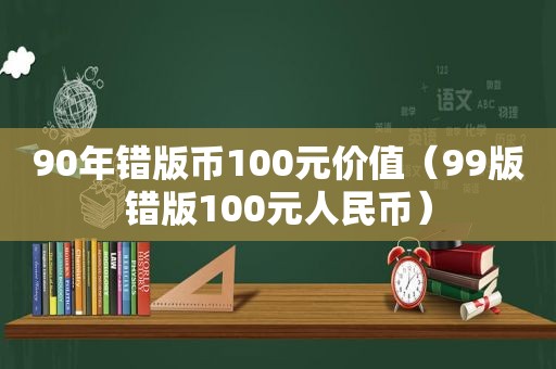 90年错版币100元价值（99版错版100元人民币）