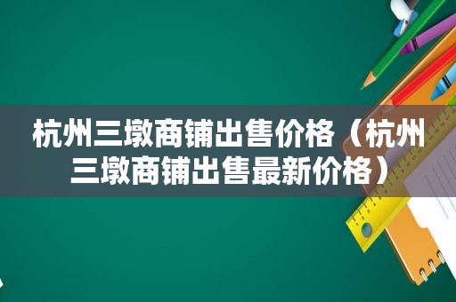 杭州三墩商铺出售价格（杭州三墩商铺出售最新价格）