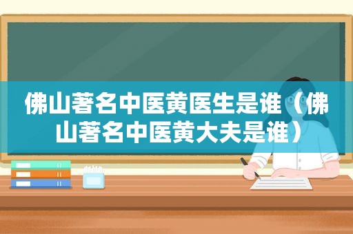 佛山著名中医黄医生是谁（佛山著名中医黄大夫是谁）