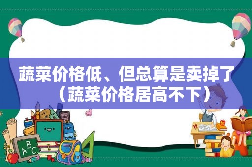 蔬菜价格低、但总算是卖掉了（蔬菜价格居高不下）