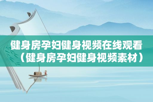健身房孕妇健身视频在线观看（健身房孕妇健身视频素材）