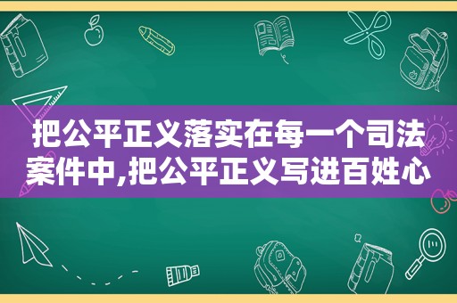 把公平正义落实在每一个司法案件中,把公平正义写进百姓心里