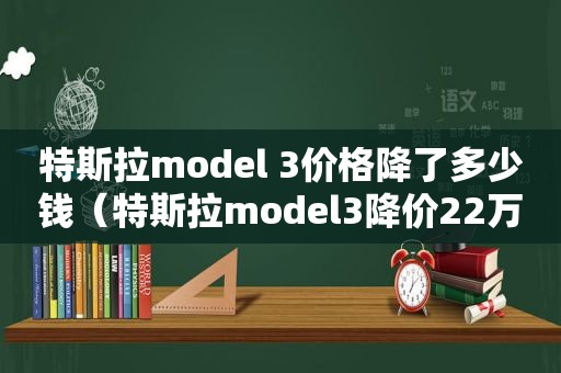 特斯拉model 3价格降了多少钱（特斯拉model3降价22万）