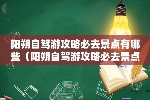 阳朔自驾游攻略必去景点有哪些（阳朔自驾游攻略必去景点大全）